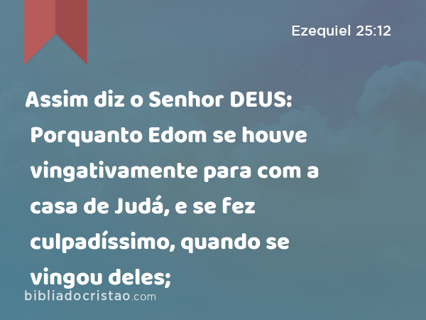 Assim diz o Senhor DEUS: Porquanto Edom se houve vingativamente para com a casa de Judá, e se fez culpadíssimo, quando se vingou deles; - Ezequiel 25:12