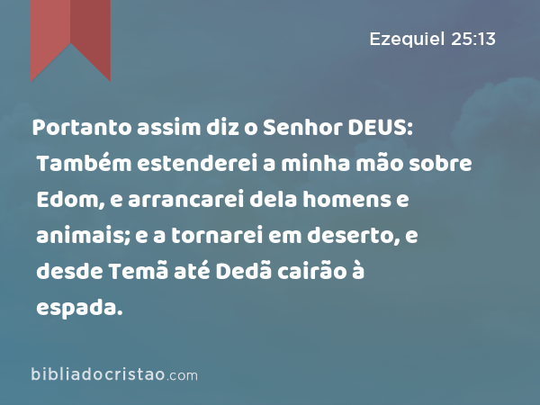 Portanto assim diz o Senhor DEUS: Também estenderei a minha mão sobre Edom, e arrancarei dela homens e animais; e a tornarei em deserto, e desde Temã até Dedã cairão à espada. - Ezequiel 25:13