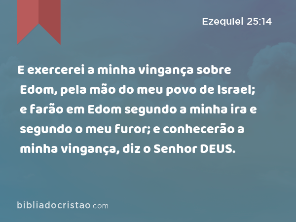 E exercerei a minha vingança sobre Edom, pela mão do meu povo de Israel; e farão em Edom segundo a minha ira e segundo o meu furor; e conhecerão a minha vingança, diz o Senhor DEUS. - Ezequiel 25:14