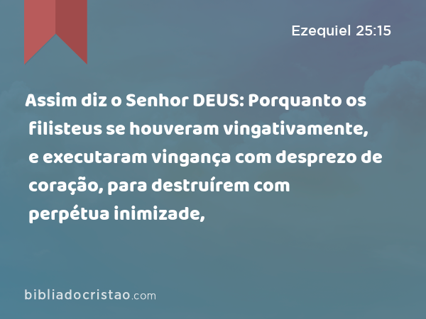 Assim diz o Senhor DEUS: Porquanto os filisteus se houveram vingativamente, e executaram vingança com desprezo de coração, para destruírem com perpétua inimizade, - Ezequiel 25:15