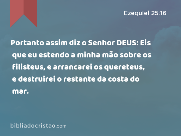 Portanto assim diz o Senhor DEUS: Eis que eu estendo a minha mão sobre os filisteus, e arrancarei os quereteus, e destruirei o restante da costa do mar. - Ezequiel 25:16