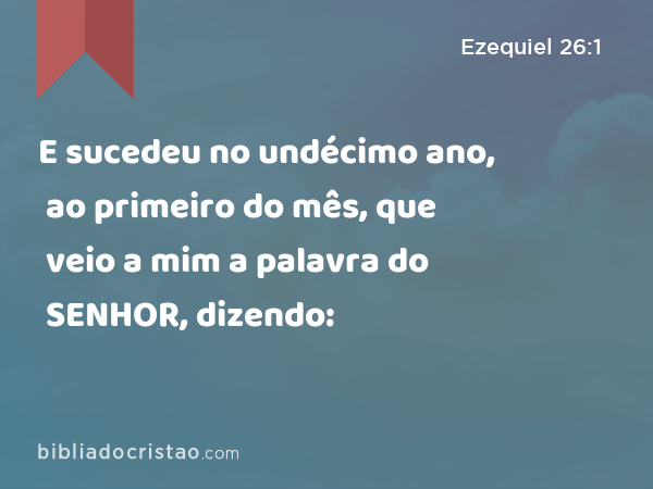 E sucedeu no undécimo ano, ao primeiro do mês, que veio a mim a palavra do SENHOR, dizendo: - Ezequiel 26:1