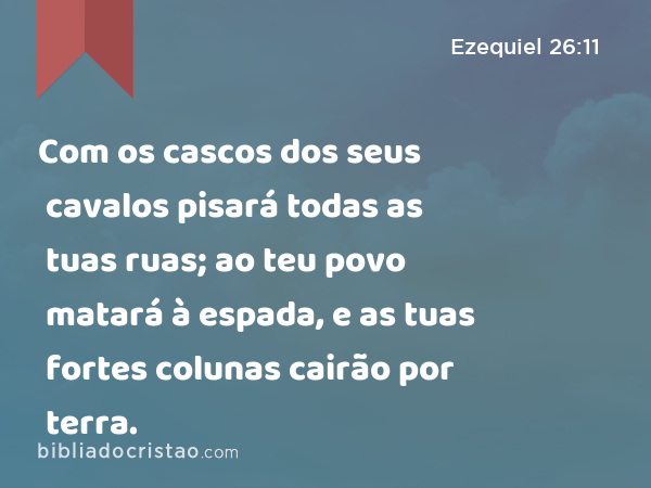 Com os cascos dos seus cavalos pisará todas as tuas ruas; ao teu povo matará à espada, e as tuas fortes colunas cairão por terra. - Ezequiel 26:11