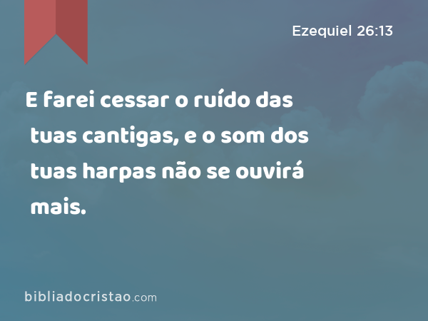 E farei cessar o ruído das tuas cantigas, e o som dos tuas harpas não se ouvirá mais. - Ezequiel 26:13