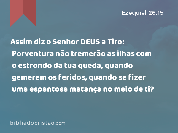 Assim diz o Senhor DEUS a Tiro: Porventura não tremerão as ilhas com o estrondo da tua queda, quando gemerem os feridos, quando se fizer uma espantosa matança no meio de ti? - Ezequiel 26:15