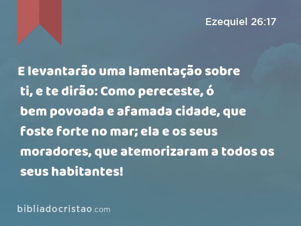 E levantarão uma lamentação sobre ti, e te dirão: Como pereceste, ó bem povoada e afamada cidade, que foste forte no mar; ela e os seus moradores, que atemorizaram a todos os seus habitantes! - Ezequiel 26:17