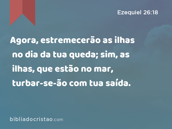 Agora, estremecerão as ilhas no dia da tua queda; sim, as ilhas, que estão no mar, turbar-se-ão com tua saída. - Ezequiel 26:18