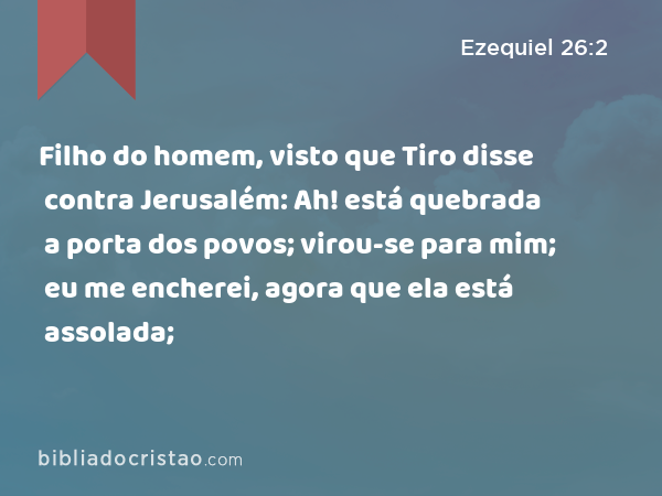 Filho do homem, visto que Tiro disse contra Jerusalém: Ah! está quebrada a porta dos povos; virou-se para mim; eu me encherei, agora que ela está assolada; - Ezequiel 26:2