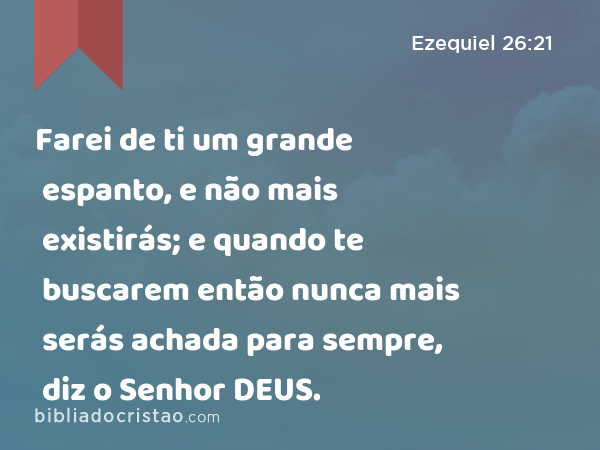 Farei de ti um grande espanto, e não mais existirás; e quando te buscarem então nunca mais serás achada para sempre, diz o Senhor DEUS. - Ezequiel 26:21