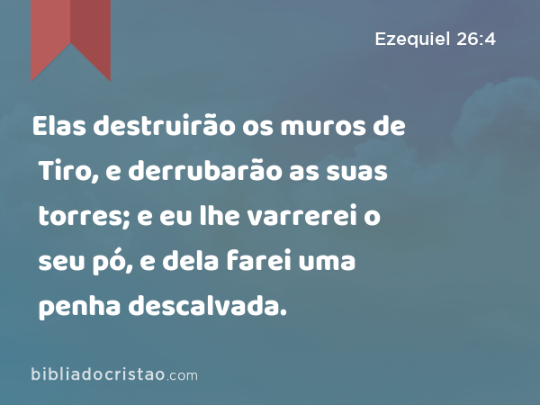 Elas destruirão os muros de Tiro, e derrubarão as suas torres; e eu lhe varrerei o seu pó, e dela farei uma penha descalvada. - Ezequiel 26:4