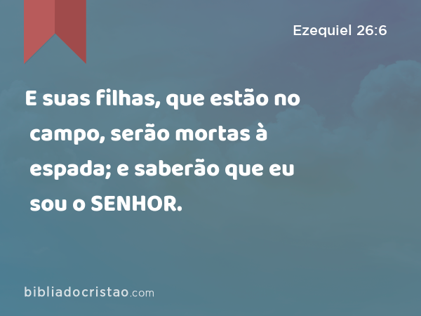 E suas filhas, que estão no campo, serão mortas à espada; e saberão que eu sou o SENHOR. - Ezequiel 26:6