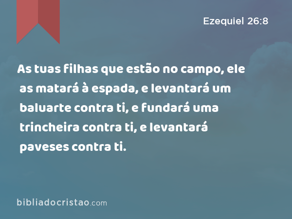 As tuas filhas que estão no campo, ele as matará à espada, e levantará um baluarte contra ti, e fundará uma trincheira contra ti, e levantará paveses contra ti. - Ezequiel 26:8