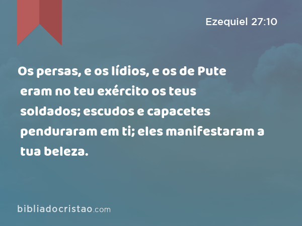 Os persas, e os lídios, e os de Pute eram no teu exército os teus soldados; escudos e capacetes penduraram em ti; eles manifestaram a tua beleza. - Ezequiel 27:10