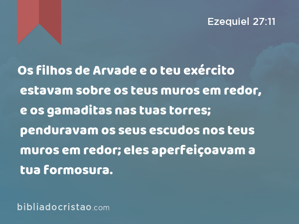 Os filhos de Arvade e o teu exército estavam sobre os teus muros em redor, e os gamaditas nas tuas torres; penduravam os seus escudos nos teus muros em redor; eles aperfeiçoavam a tua formosura. - Ezequiel 27:11