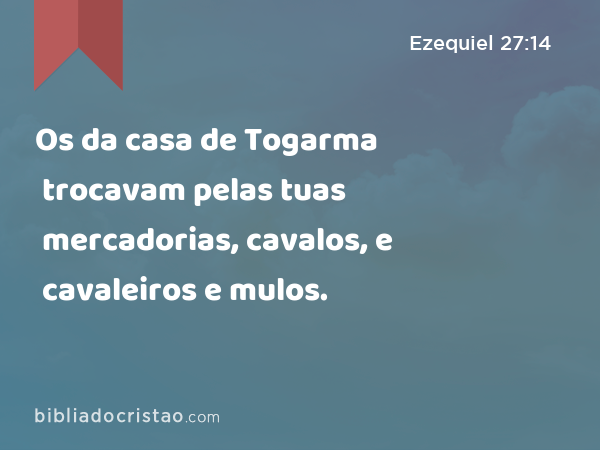 Os da casa de Togarma trocavam pelas tuas mercadorias, cavalos, e cavaleiros e mulos. - Ezequiel 27:14