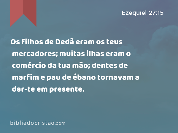 Os filhos de Dedã eram os teus mercadores; muitas ilhas eram o comércio da tua mão; dentes de marfim e pau de ébano tornavam a dar-te em presente. - Ezequiel 27:15