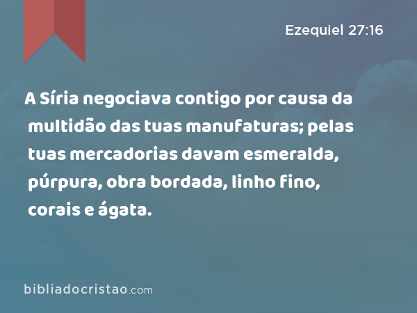 A Síria negociava contigo por causa da multidão das tuas manufaturas; pelas tuas mercadorias davam esmeralda, púrpura, obra bordada, linho fino, corais e ágata. - Ezequiel 27:16