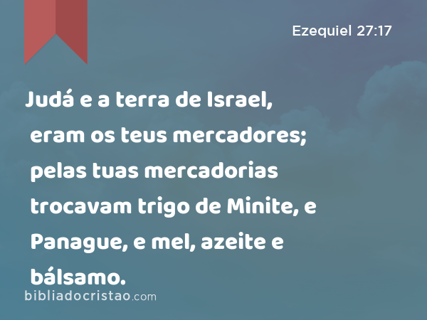 Judá e a terra de Israel, eram os teus mercadores; pelas tuas mercadorias trocavam trigo de Minite, e Panague, e mel, azeite e bálsamo. - Ezequiel 27:17