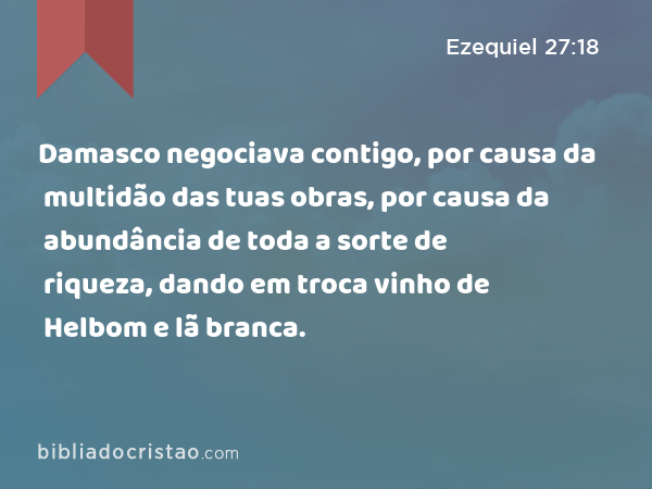 Damasco negociava contigo, por causa da multidão das tuas obras, por causa da abundância de toda a sorte de riqueza, dando em troca vinho de Helbom e lã branca. - Ezequiel 27:18