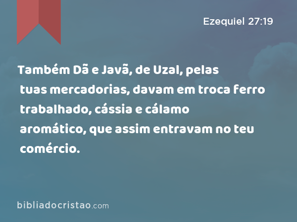 Também Dã e Javã, de Uzal, pelas tuas mercadorias, davam em troca ferro trabalhado, cássia e cálamo aromático, que assim entravam no teu comércio. - Ezequiel 27:19