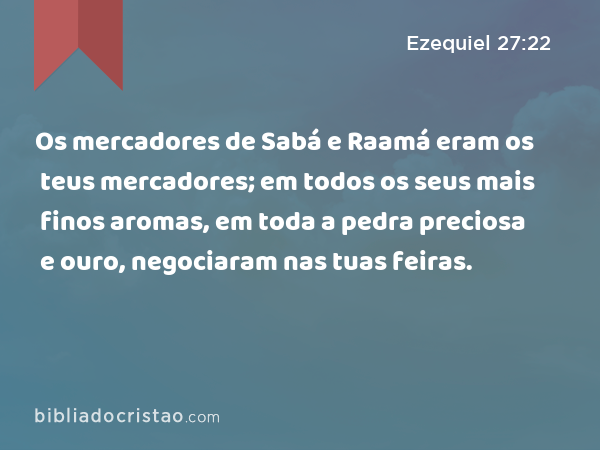 Os mercadores de Sabá e Raamá eram os teus mercadores; em todos os seus mais finos aromas, em toda a pedra preciosa e ouro, negociaram nas tuas feiras. - Ezequiel 27:22