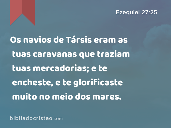 Os navios de Társis eram as tuas caravanas que traziam tuas mercadorias; e te encheste, e te glorificaste muito no meio dos mares. - Ezequiel 27:25