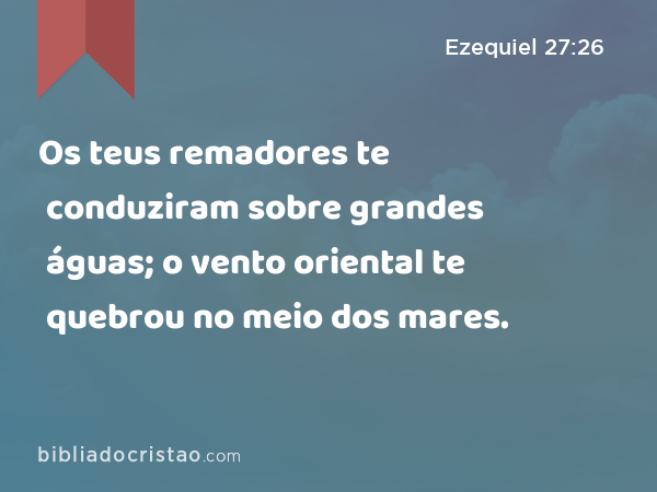 Os teus remadores te conduziram sobre grandes águas; o vento oriental te quebrou no meio dos mares. - Ezequiel 27:26