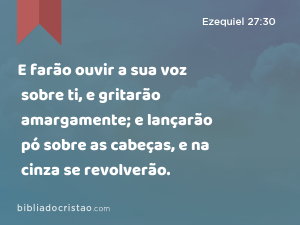 E farão ouvir a sua voz sobre ti, e gritarão amargamente; e lançarão pó sobre as cabeças, e na cinza se revolverão. - Ezequiel 27:30