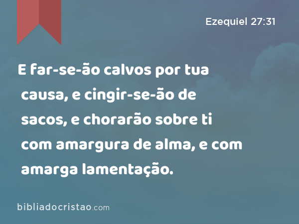 E far-se-ão calvos por tua causa, e cingir-se-ão de sacos, e chorarão sobre ti com amargura de alma, e com amarga lamentação. - Ezequiel 27:31