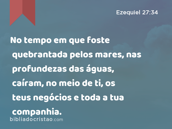 No tempo em que foste quebrantada pelos mares, nas profundezas das águas, caíram, no meio de ti, os teus negócios e toda a tua companhia. - Ezequiel 27:34