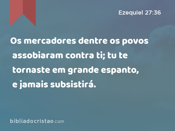 Os mercadores dentre os povos assobiaram contra ti; tu te tornaste em grande espanto, e jamais subsistirá. - Ezequiel 27:36