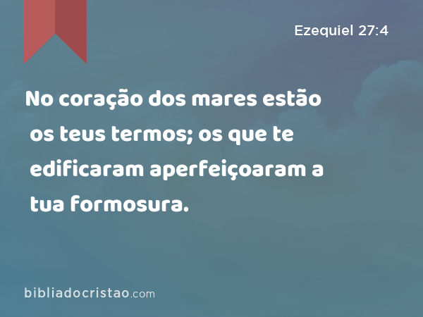 No coração dos mares estão os teus termos; os que te edificaram aperfeiçoaram a tua formosura. - Ezequiel 27:4