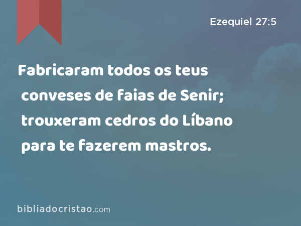 Fabricaram todos os teus conveses de faias de Senir; trouxeram cedros do Líbano para te fazerem mastros. - Ezequiel 27:5