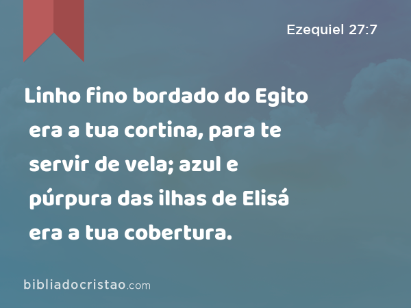 Linho fino bordado do Egito era a tua cortina, para te servir de vela; azul e púrpura das ilhas de Elisá era a tua cobertura. - Ezequiel 27:7