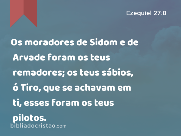 Os moradores de Sidom e de Arvade foram os teus remadores; os teus sábios, ó Tiro, que se achavam em ti, esses foram os teus pilotos. - Ezequiel 27:8