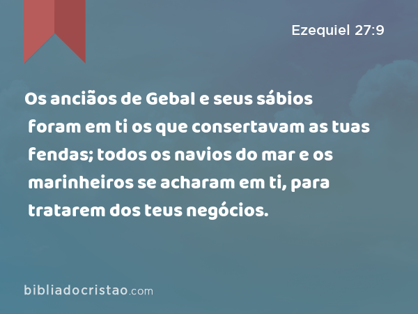 Os anciãos de Gebal e seus sábios foram em ti os que consertavam as tuas fendas; todos os navios do mar e os marinheiros se acharam em ti, para tratarem dos teus negócios. - Ezequiel 27:9