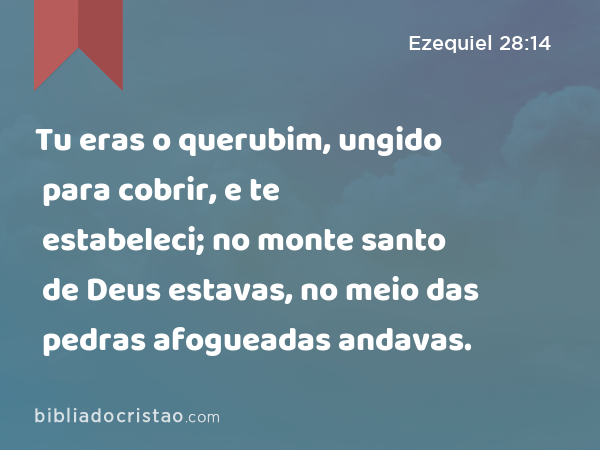 Tu eras o querubim, ungido para cobrir, e te estabeleci; no monte santo de Deus estavas, no meio das pedras afogueadas andavas. - Ezequiel 28:14