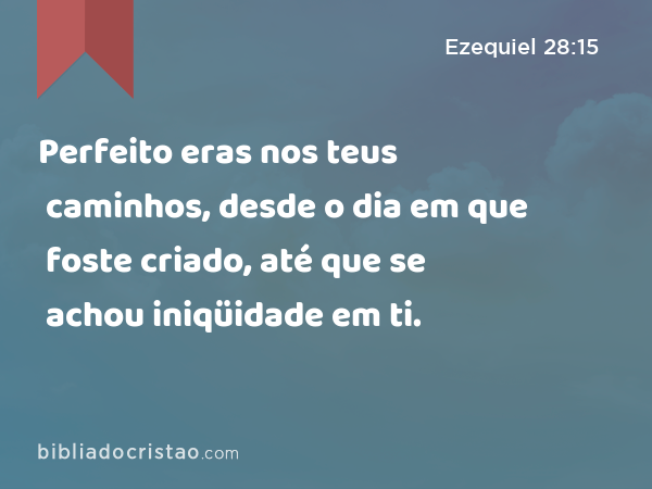 Perfeito eras nos teus caminhos, desde o dia em que foste criado, até que se achou iniqüidade em ti. - Ezequiel 28:15