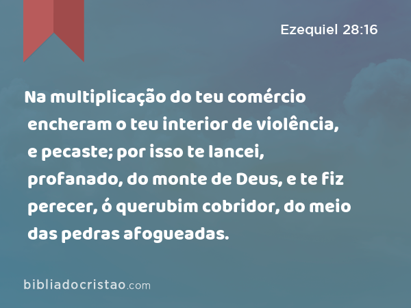 Na multiplicação do teu comércio encheram o teu interior de violência, e pecaste; por isso te lancei, profanado, do monte de Deus, e te fiz perecer, ó querubim cobridor, do meio das pedras afogueadas. - Ezequiel 28:16