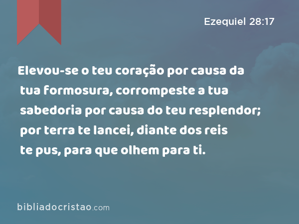 Elevou-se o teu coração por causa da tua formosura, corrompeste a tua sabedoria por causa do teu resplendor; por terra te lancei, diante dos reis te pus, para que olhem para ti. - Ezequiel 28:17