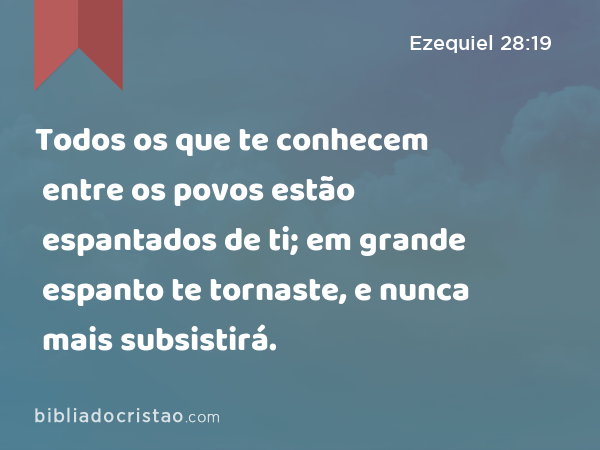 Todos os que te conhecem entre os povos estão espantados de ti; em grande espanto te tornaste, e nunca mais subsistirá. - Ezequiel 28:19