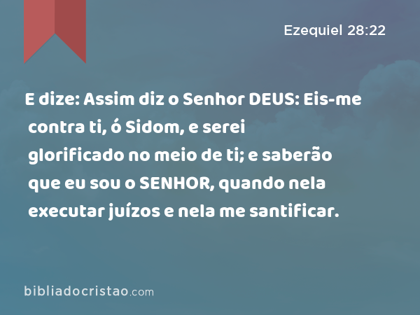 E dize: Assim diz o Senhor DEUS: Eis-me contra ti, ó Sidom, e serei glorificado no meio de ti; e saberão que eu sou o SENHOR, quando nela executar juízos e nela me santificar. - Ezequiel 28:22