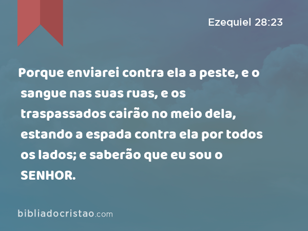 Porque enviarei contra ela a peste, e o sangue nas suas ruas, e os traspassados cairão no meio dela, estando a espada contra ela por todos os lados; e saberão que eu sou o SENHOR. - Ezequiel 28:23