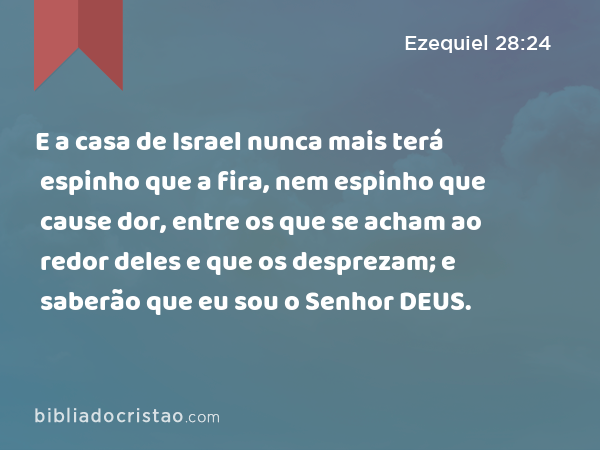 E a casa de Israel nunca mais terá espinho que a fira, nem espinho que cause dor, entre os que se acham ao redor deles e que os desprezam; e saberão que eu sou o Senhor DEUS. - Ezequiel 28:24