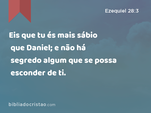 Eis que tu és mais sábio que Daniel; e não há segredo algum que se possa esconder de ti. - Ezequiel 28:3