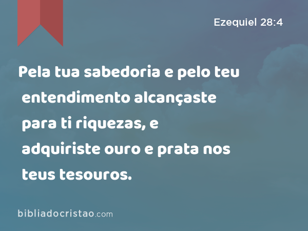 Pela tua sabedoria e pelo teu entendimento alcançaste para ti riquezas, e adquiriste ouro e prata nos teus tesouros. - Ezequiel 28:4