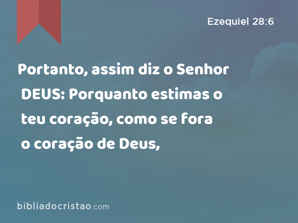 Portanto, assim diz o Senhor DEUS: Porquanto estimas o teu coração, como se fora o coração de Deus, - Ezequiel 28:6