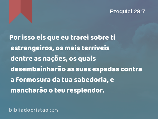 Por isso eis que eu trarei sobre ti estrangeiros, os mais terríveis dentre as nações, os quais desembainharão as suas espadas contra a formosura da tua sabedoria, e mancharão o teu resplendor. - Ezequiel 28:7