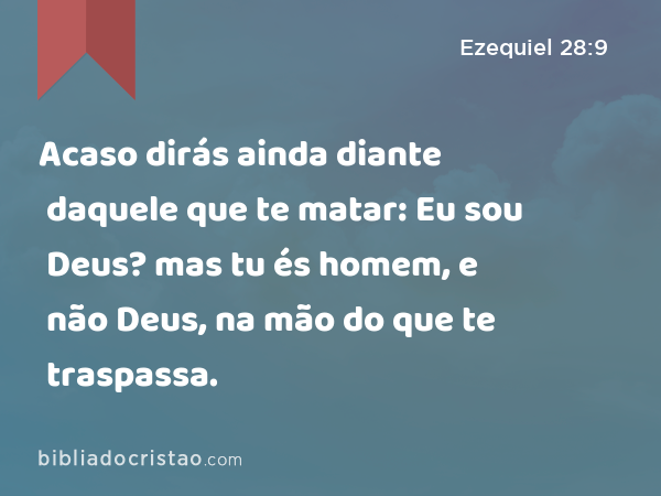 Acaso dirás ainda diante daquele que te matar: Eu sou Deus? mas tu és homem, e não Deus, na mão do que te traspassa. - Ezequiel 28:9