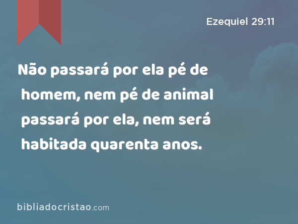 Não passará por ela pé de homem, nem pé de animal passará por ela, nem será habitada quarenta anos. - Ezequiel 29:11